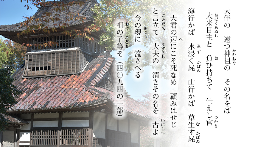 大伴の　遠つ神祖の　その名をば　大来目主（おおくめぬし）と　負（お）ひ持ちて　仕えし官（つかさ）海行かば　水浸（みず）く屍 （かばね）　山行かば　草生（む）す屍（かばね）　大君の辺（へ）にこそ死なめ顧みはせじと言立（ことだ）て　大夫（ますらお）の　清きその名を　古（いにしへ）よ　今の現（をつつ）に流さへる　祖（おや）の子等（こども）そ